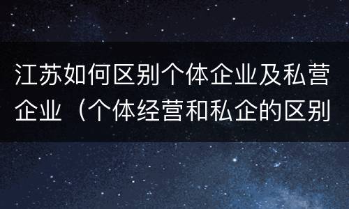 江苏如何区别个体企业及私营企业（个体经营和私企的区别）