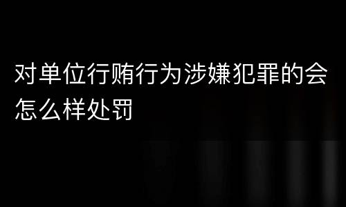 对单位行贿行为涉嫌犯罪的会怎么样处罚