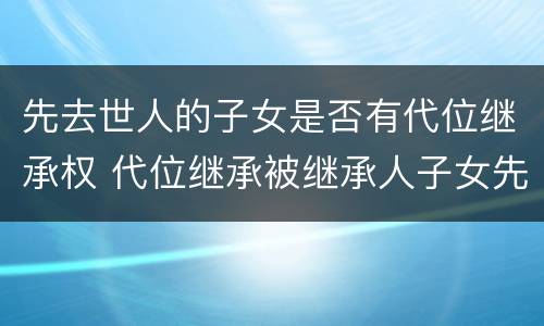 先去世人的子女是否有代位继承权 代位继承被继承人子女先于被继承人死亡
