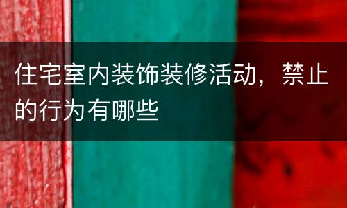 住宅室内装饰装修活动，禁止的行为有哪些