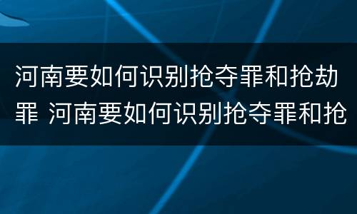 河南要如何识别抢夺罪和抢劫罪 河南要如何识别抢夺罪和抢劫罪的案件