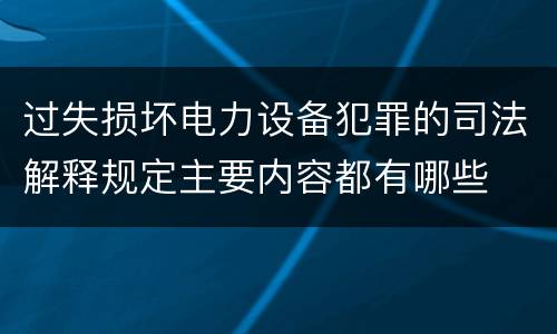 过失损坏电力设备犯罪的司法解释规定主要内容都有哪些