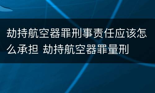 劫持航空器罪刑事责任应该怎么承担 劫持航空器罪量刑