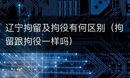 辽宁拘留及拘役有何区别（拘留跟拘役一样吗）