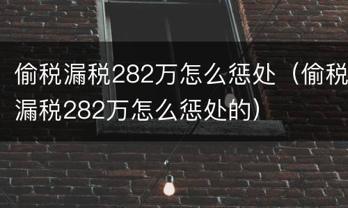 偷税漏税282万怎么惩处（偷税漏税282万怎么惩处的）