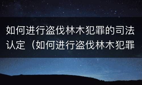 如何进行盗伐林木犯罪的司法认定（如何进行盗伐林木犯罪的司法认定和处理）
