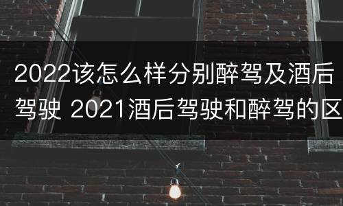 2022该怎么样分别醉驾及酒后驾驶 2021酒后驾驶和醉驾的区别