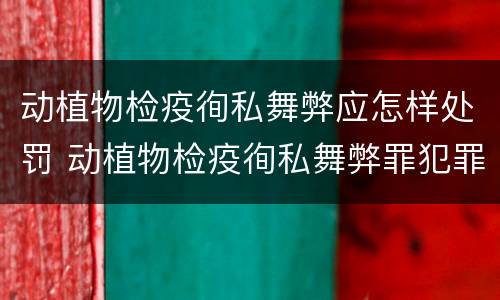 动植物检疫徇私舞弊应怎样处罚 动植物检疫徇私舞弊罪犯罪主体