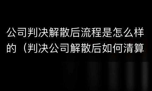 公司判决解散后流程是怎么样的（判决公司解散后如何清算）