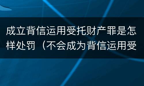 成立背信运用受托财产罪是怎样处罚（不会成为背信运用受托财产罪的犯罪主体）