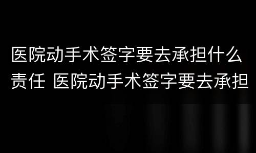 医院动手术签字要去承担什么责任 医院动手术签字要去承担什么责任呢