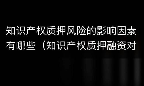 知识产权质押风险的影响因素有哪些（知识产权质押融资对企业的影响）