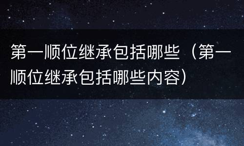 第一顺位继承包括哪些（第一顺位继承包括哪些内容）