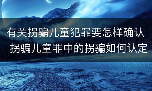有关拐骗儿童犯罪要怎样确认 拐骗儿童罪中的拐骗如何认定