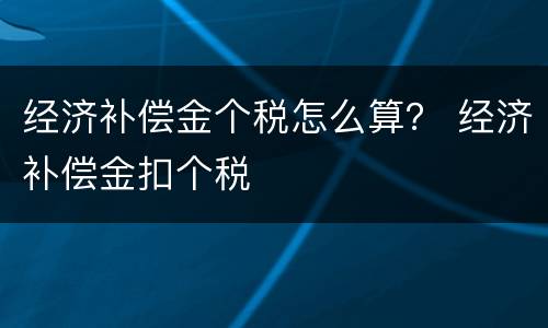 经济补偿金个税怎么算？ 经济补偿金扣个税
