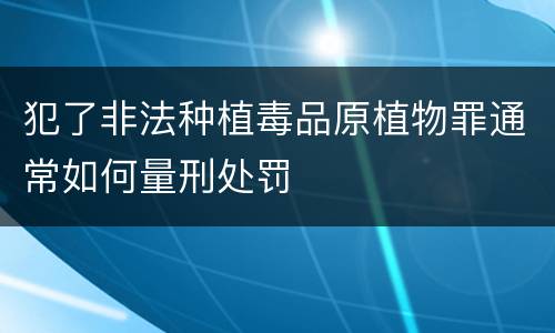 犯了非法种植毒品原植物罪通常如何量刑处罚