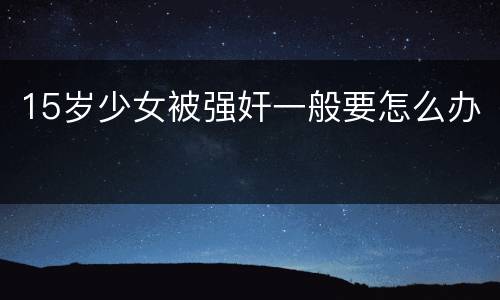 15岁少女被强奸一般要怎么办