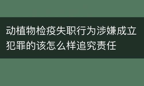 动植物检疫失职行为涉嫌成立犯罪的该怎么样追究责任
