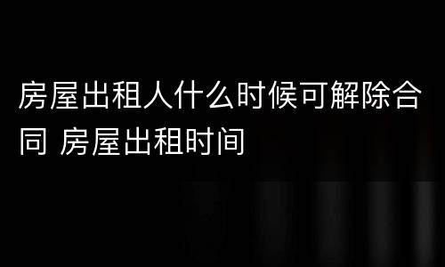 房屋出租人什么时候可解除合同 房屋出租时间