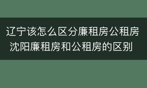 辽宁该怎么区分廉租房公租房 沈阳廉租房和公租房的区别