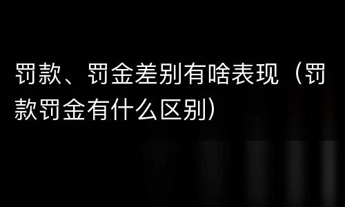 罚款、罚金差别有啥表现（罚款罚金有什么区别）