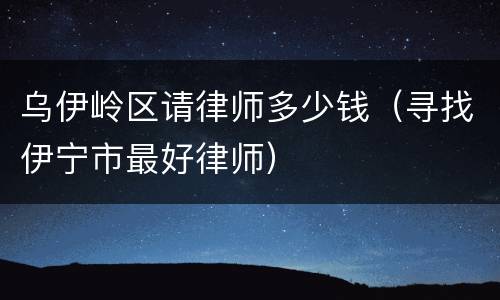 乌伊岭区请律师多少钱（寻找伊宁市最好律师）