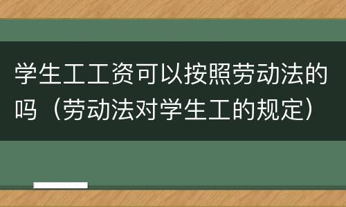 学生工工资可以按照劳动法的吗（劳动法对学生工的规定）