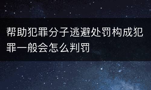 帮助犯罪分子逃避处罚构成犯罪一般会怎么判罚