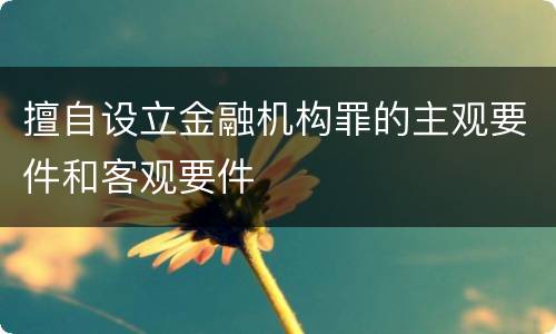 擅自设立金融机构罪的主观要件和客观要件