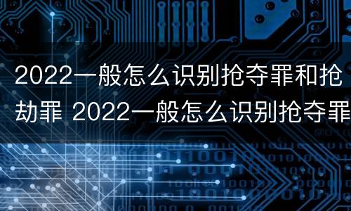 2022一般怎么识别抢夺罪和抢劫罪 2022一般怎么识别抢夺罪和抢劫罪呢