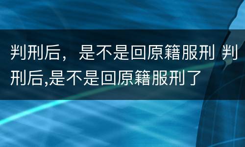 判刑后，是不是回原籍服刑 判刑后,是不是回原籍服刑了