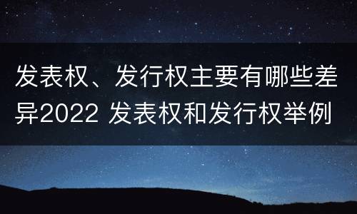 发表权、发行权主要有哪些差异2022 发表权和发行权举例