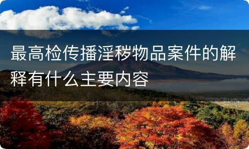 最高检传播淫秽物品案件的解释有什么主要内容