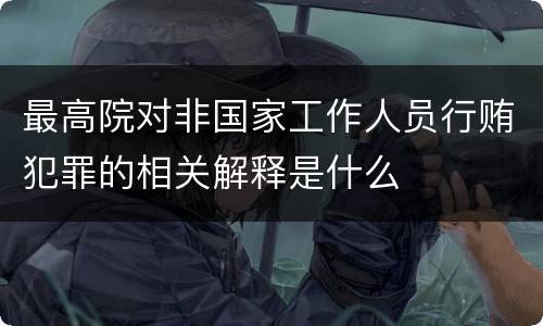 最高院对非国家工作人员行贿犯罪的相关解释是什么