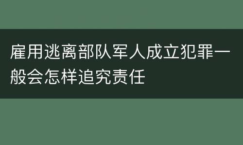 雇用逃离部队军人成立犯罪一般会怎样追究责任