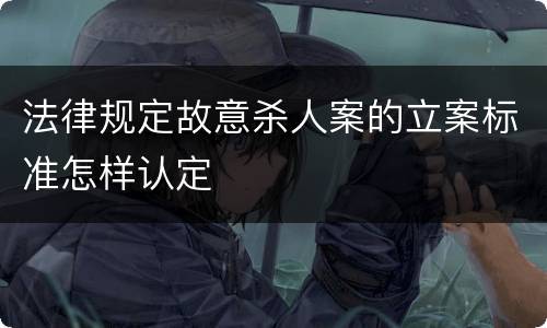 法律规定故意杀人案的立案标准怎样认定