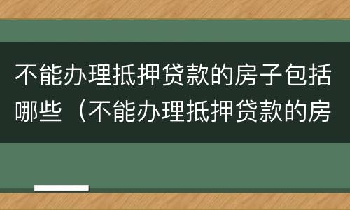 不能办理抵押贷款的房子包括哪些（不能办理抵押贷款的房子包括哪些东西）