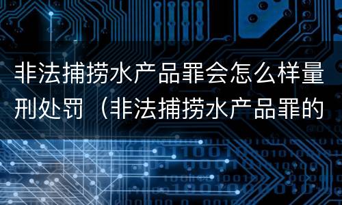 非法捕捞水产品罪会怎么样量刑处罚（非法捕捞水产品罪的量刑标准）