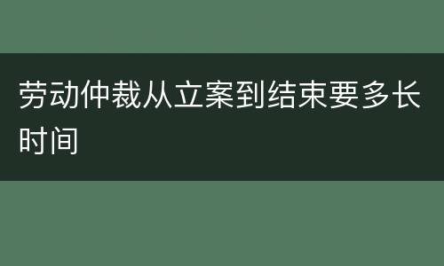 劳动仲裁从立案到结束要多长时间