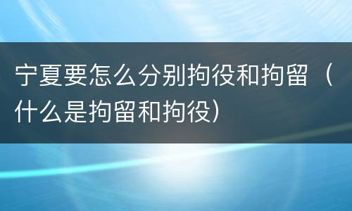 宁夏要怎么分别拘役和拘留（什么是拘留和拘役）