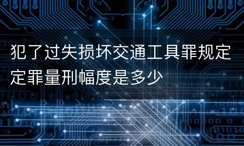 犯了过失损坏交通工具罪规定定罪量刑幅度是多少