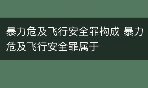 暴力危及飞行安全罪构成 暴力危及飞行安全罪属于