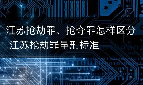 江苏抢劫罪、抢夺罪怎样区分 江苏抢劫罪量刑标准