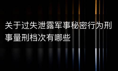 关于过失泄露军事秘密行为刑事量刑档次有哪些