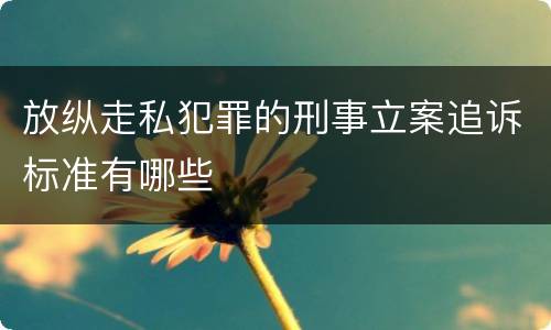 放纵走私犯罪的刑事立案追诉标准有哪些