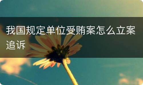 我国规定单位受贿案怎么立案追诉