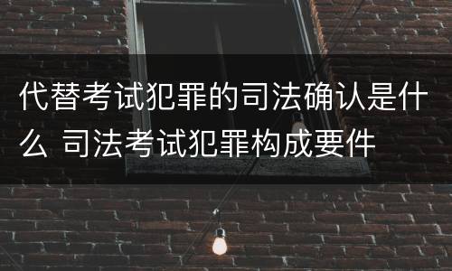 代替考试犯罪的司法确认是什么 司法考试犯罪构成要件