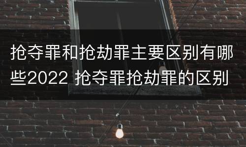 抢夺罪和抢劫罪主要区别有哪些2022 抢夺罪抢劫罪的区别