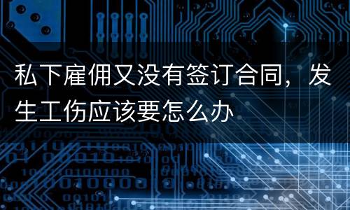 私下雇佣又没有签订合同，发生工伤应该要怎么办