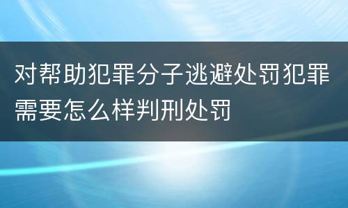 对帮助犯罪分子逃避处罚犯罪需要怎么样判刑处罚